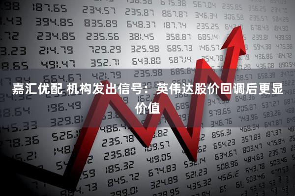 嘉汇优配 机构发出信号：英伟达股价回调后更显价值