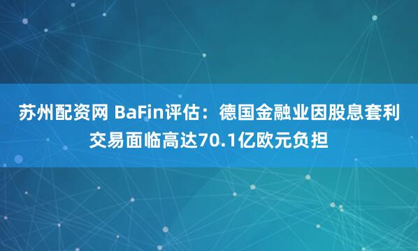 苏州配资网 BaFin评估：德国金融业因股息套利交易面临高达70.1亿欧元负担