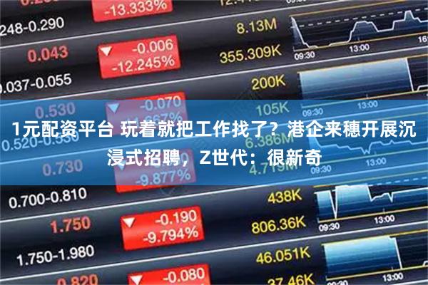 1元配资平台 玩着就把工作找了？港企来穗开展沉浸式招聘，Z世代：很新奇