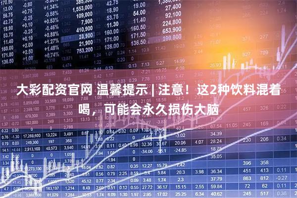 大彩配资官网 温馨提示 | 注意！这2种饮料混着喝，可能会永久损伤大脑