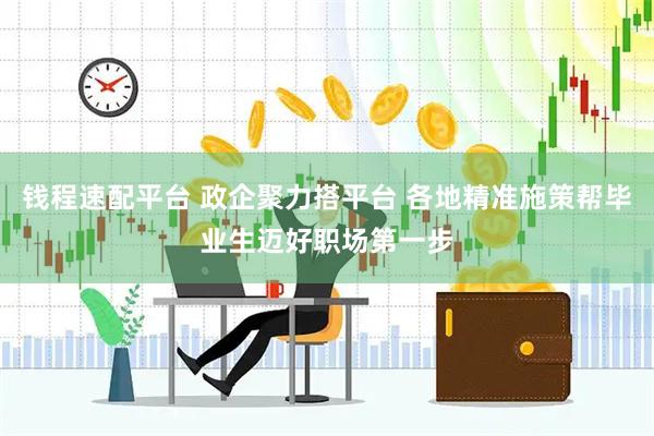 钱程速配平台 政企聚力搭平台 各地精准施策帮毕业生迈好职场第一步