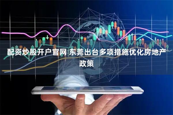 配资炒股开户官网 东莞出台多项措施优化房地产政策